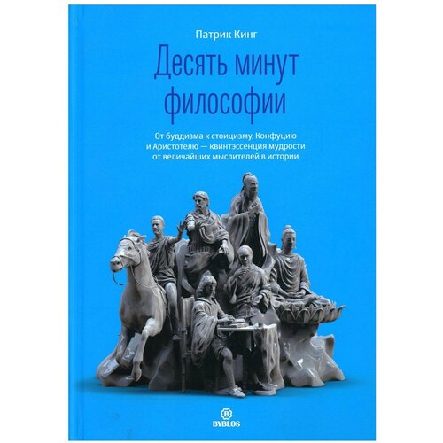 Десять минут философии. От буддизма к стоицизму, Конфуцию и Аристотелю - квинтэссенция мудрости от величайших мыслителей в истории. Кинг П. Библос