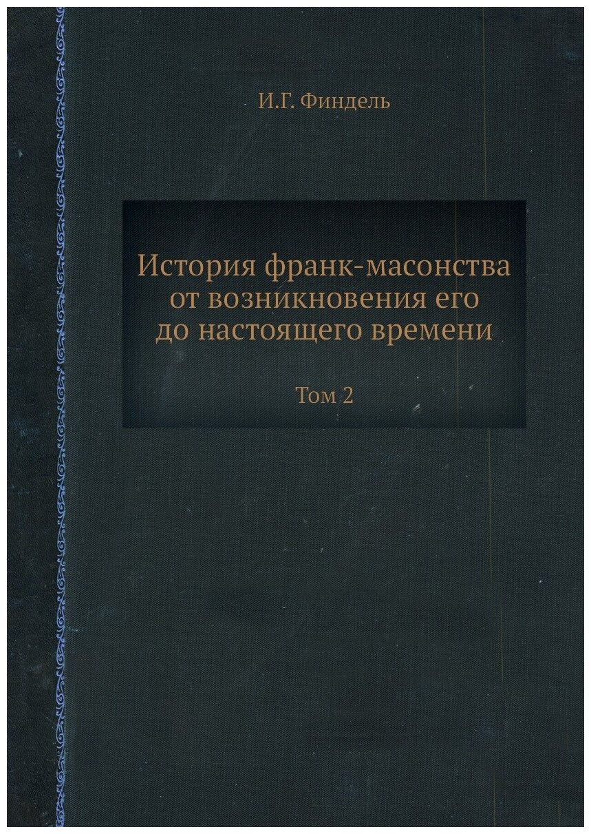 История франк-масонства от возникновения его до настоящего времени. Том 2