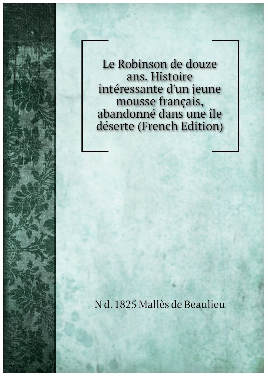 Le Robinson de douze ans. Histoire intéressante d'un jeune mousse français, abandonné dans une île déserte (French Edition)