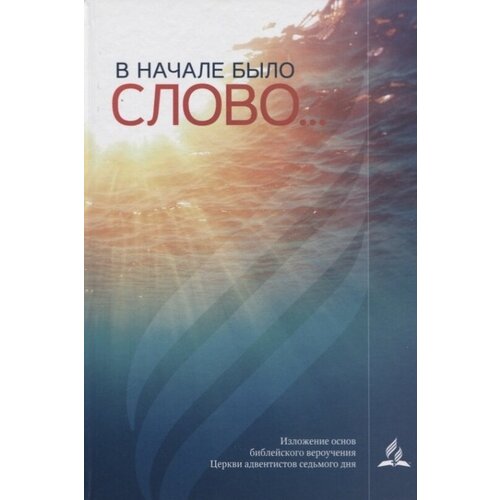 В начале было слово… Изложение основ библейского вероучения Церкви адвентистов седьмого дня