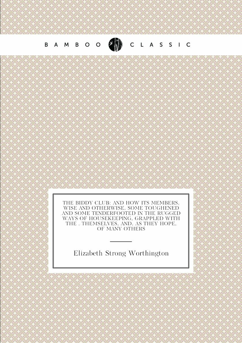 The Biddy Club: and how its members, wise and otherwise, some toughened and some tenderfooted in the rugged ways of housekeeping, grappled with the . themselves, and, as they hope, of many others