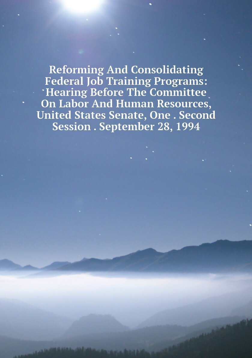 Reforming And Consolidating Federal Job Training Programs: Hearing Before The Committee On Labor And Human Resources, United States Senate, One . Second Session . September 28, 1994