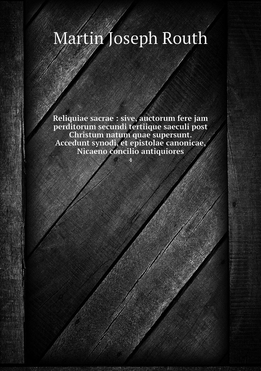 Reliquiae sacrae : sive, auctorum fere jam perditorum secundi tertiique saeculi post Christum natum quae supersunt. Accedunt synodi, et epistolae canonicae, Nicaeno concilio antiquiores. 4