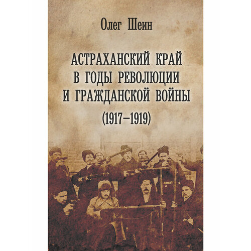 Книга "Астраханский край во времена революции и гражданской войны 1917-1919 годов" автор Шеин О. В