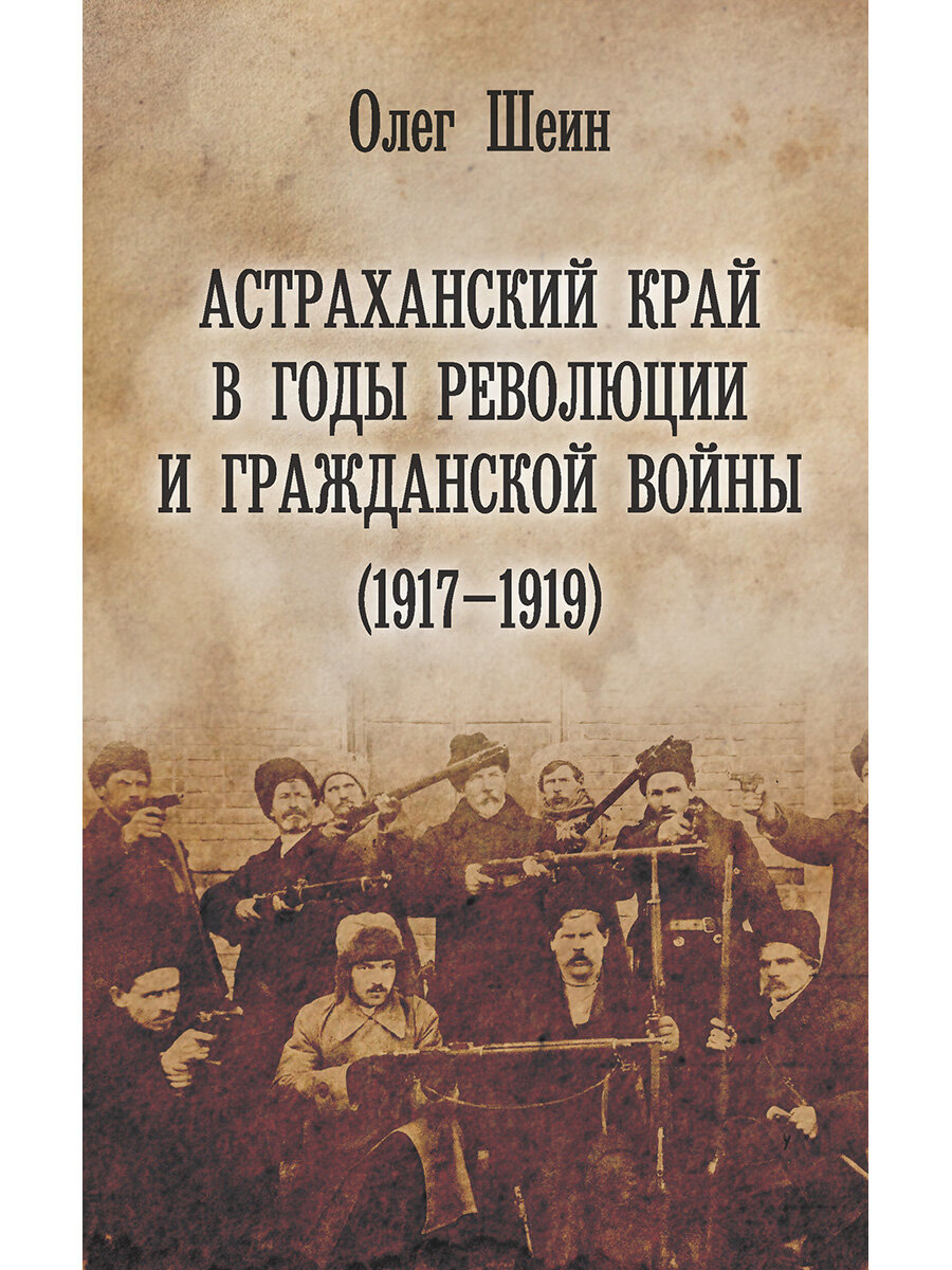 Книга "Астраханский край во времена революции и гражданской войны 1917-1919 годов" автор Шеин О. В