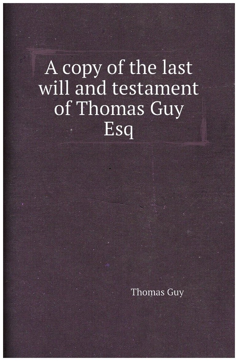 A copy of the last will and testament of Thomas Guy Esq