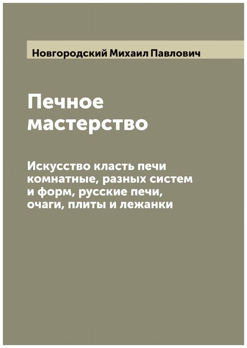 Печное мастерство. Искусство класть печи комнатные, разных систем и форм, русские печи, очаги, плиты и лежанки