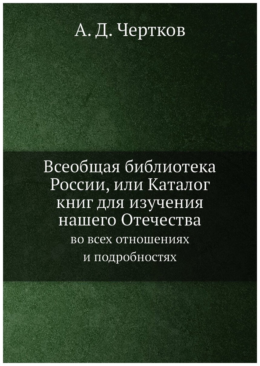 Всеобщая библиотека России, или Каталог книг для изучения нашего Отечества. во всех отношениях и подробностях