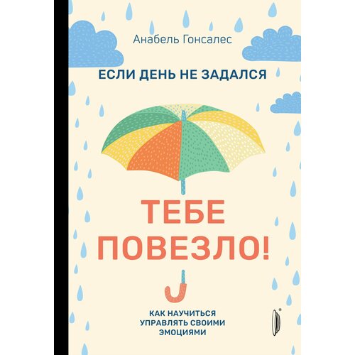 Если день не задался - тебе повезло! Как научиться управлять своими эмоциями | Гонсалес Анабель