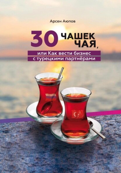 30 чашек чая, или Как вести бизнес с турецкими партнерами [Цифровая книга]
