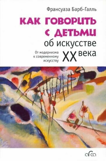 Франсуаза барб-галль: как говорить с детьми об искусстве xx века. от модернизма к современному искусству