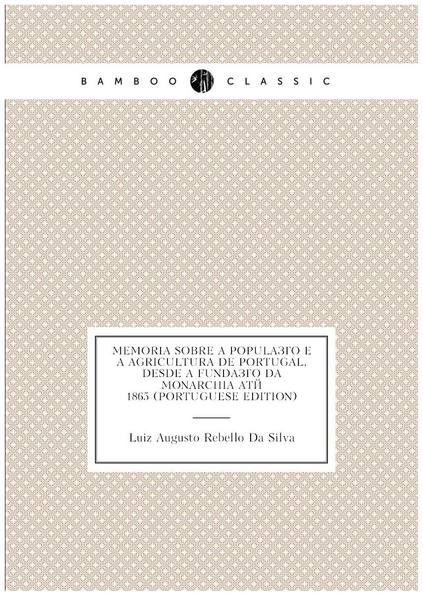 Memoria sobre a população e a agricultura de Portugal desde a fundação da monarchia até 1865 (Portuguese Edition)