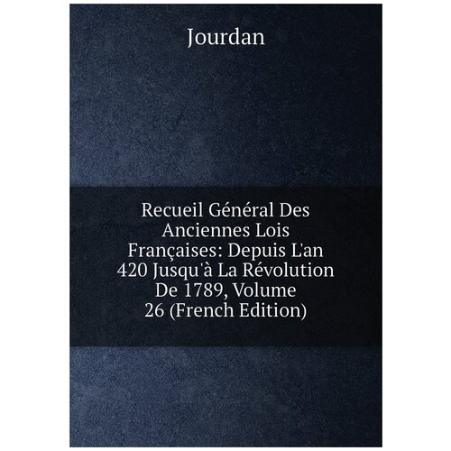 Recueil Général Des Anciennes Lois Françaises: Depuis L'an 420 Jusqu'à La Révolution De 1789, Volume 26 (French Edition)