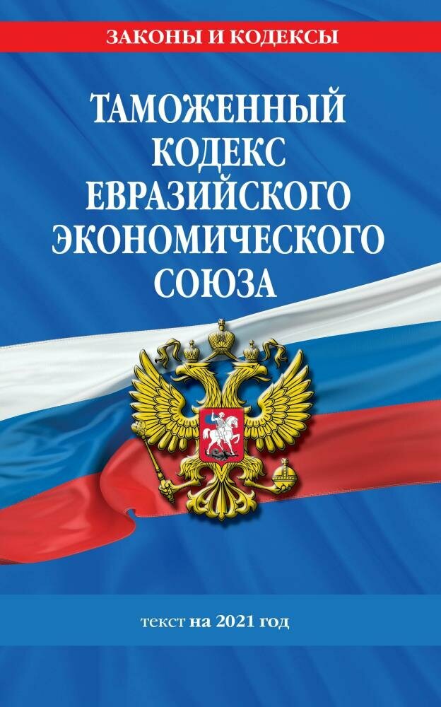 Таможенный кодекс Евразийского экономического союза: текст на 2021 год (Эксмо)