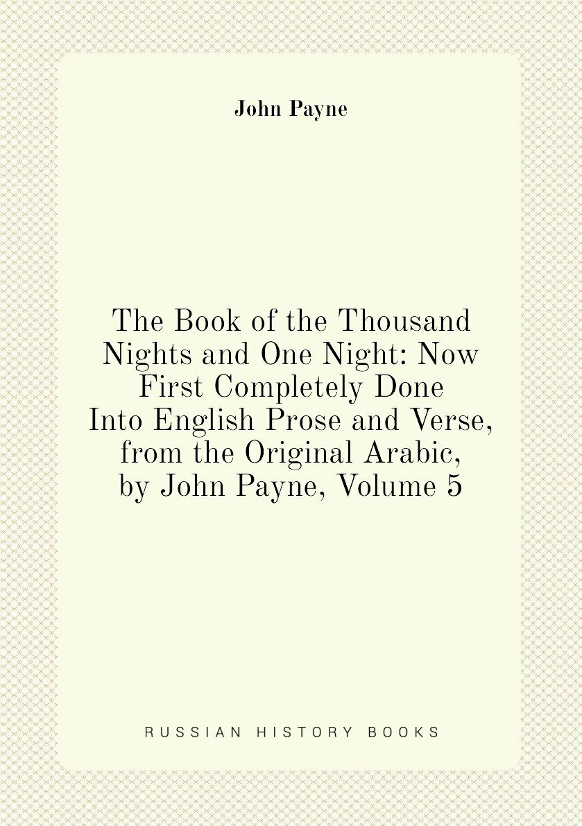 The Book of the Thousand Nights and One Night: Now First Completely Done Into English Prose and Verse, from the Original Arabic, by John Payne, Volume 5