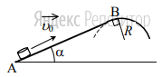 Небольшая шайба после удара скользит вверх по
наклонной плоскости из точки ... (см. рисунок). В
точке ... наклонная плоскость без излома переходит в наружную поверхность горизонтальной трубы радиусом ... Если в точке ... скорость шайбы
превосходит ... м/с, то в точке ... шайба отрывается от опоры. Длина
наклонной плоскости ... м, угол ... Коэффициент трения
между наклонной плоскостью и шайбой ... 