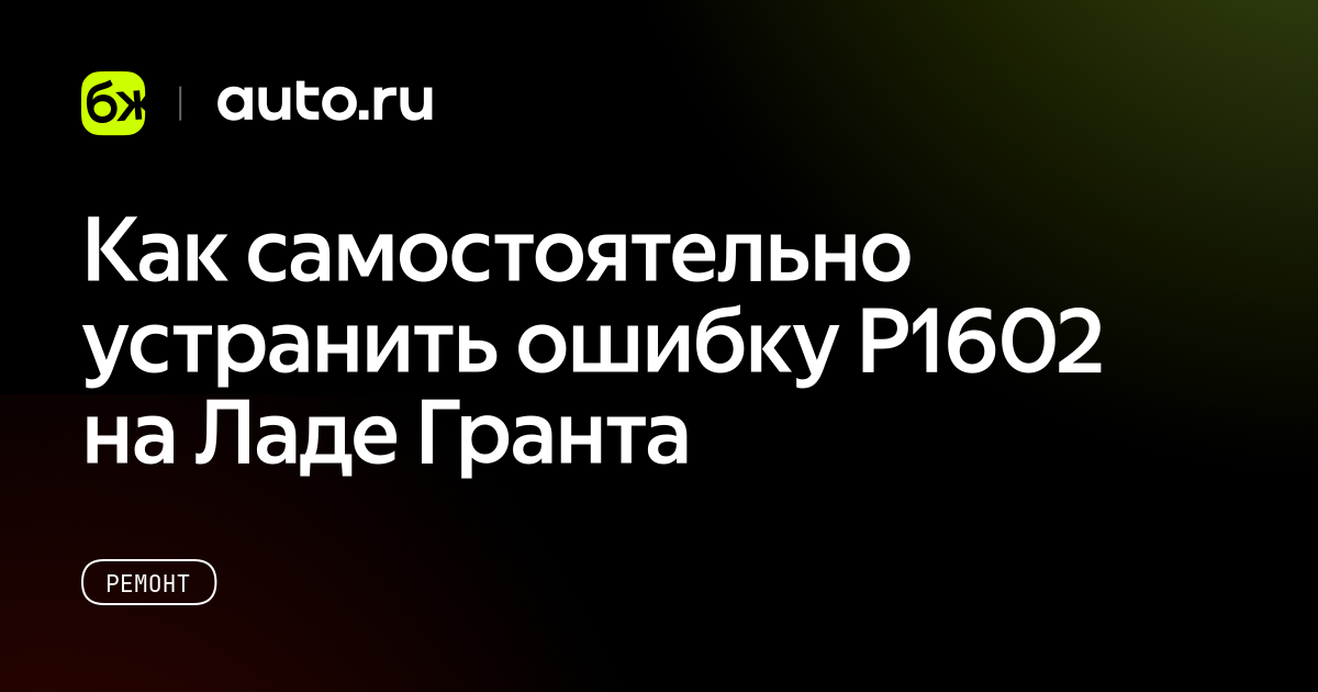 Как самостоятельно устранить ошибку P1602 на Ладе Гранта - Авто.ру