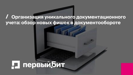 Организация уникального документационного учета: обзор новых фишек в документообороте | Первый Бит
