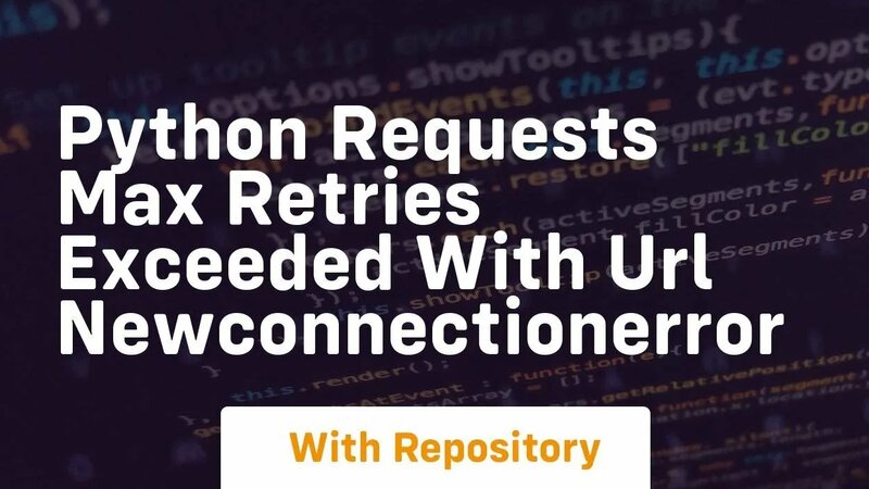 Python Requests Max Retries Exceeded With Url Newconnectionerror