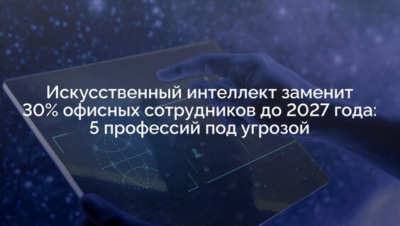 Искусственный интеллект заменит 30% офисных сотрудников до 2027 года: 5 профессий под уг...