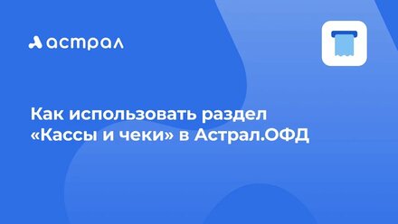 Как использовать раздел «кассы и чеки» в Астрал.ОФД