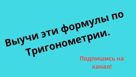 Формулы по Тригонометрии, которые нужно знать. Не надо учить всё.