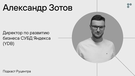 Подкаст Руцентра: Александр Зотов, директор по развитию бизнеса СУБД Яндекса (YDB)