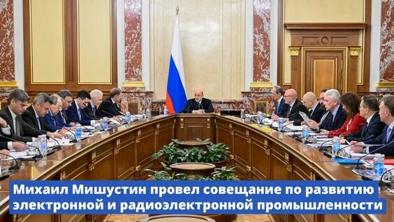 Михаил Мишустин провел совещание по развитию электронной и радиоэлектронной промышленности — Видео о...