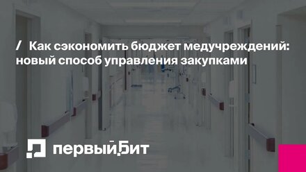 Как сэкономить бюджет медучреждений: новый способ управления закупками | Первый Бит