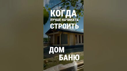 КОГДА ЛУЧШЕ СТРОИТЬ ДОМ или БАНЮ?