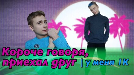 КОРОЧЕ ГОВОРЯ, ПРИЕХАЛ ДРУГ ИЛИ У МЕНЯ 1К