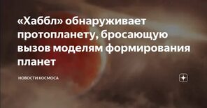 Хаббл" обнаруживает протопланету, бросающую вызов моделям формирования планет Новости космоса Дзен