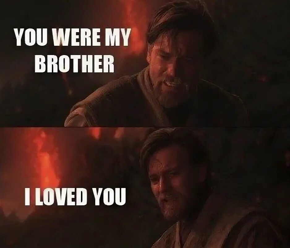 My brother thinks. You were my brother Anakin. You were my brother Anakin i Loved you. Be you!. You were like brother.