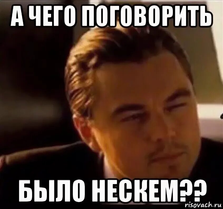 Сегодня будем поговорить. Леонардо ди Каприо Мем. Нескем поговорить. Нескем было поговорить. Мем с ди Каприо это я.