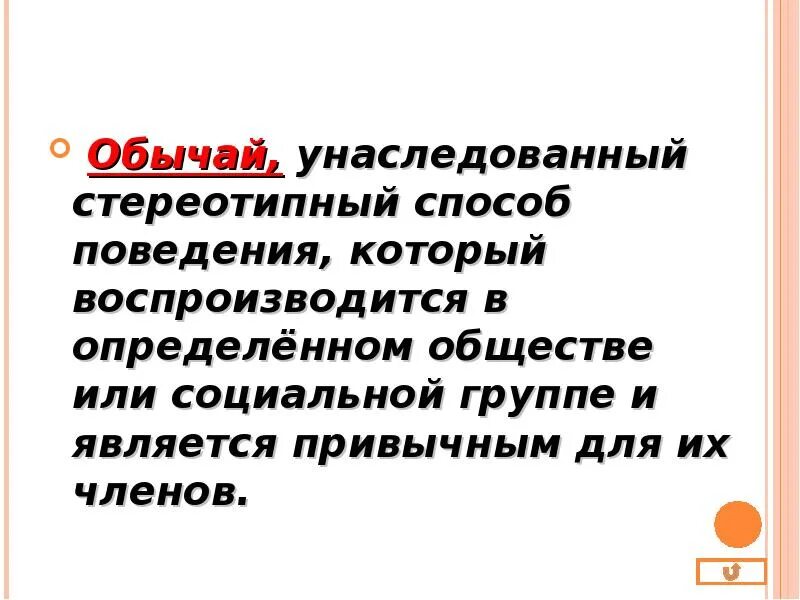 Обычай это стереотипный способ поведения. Обычай унаследованный от прошлого. Массово одобряемые образцы поведения принято называть. Поведение соответствующее обычаям.