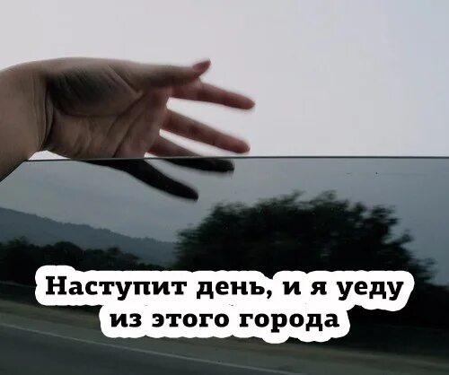 Я уеду далеко отсюда. Я скоро уеду. Я уеду из этого города. Настанет день. Настанет день и я уеду.