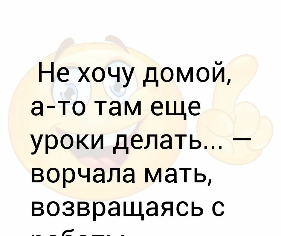 Хочу домой как быть. Хочу домой. Не хочу домой. Не хочу домой там ещё уроки делать ворчала мать. Не хочу домой там уроки.