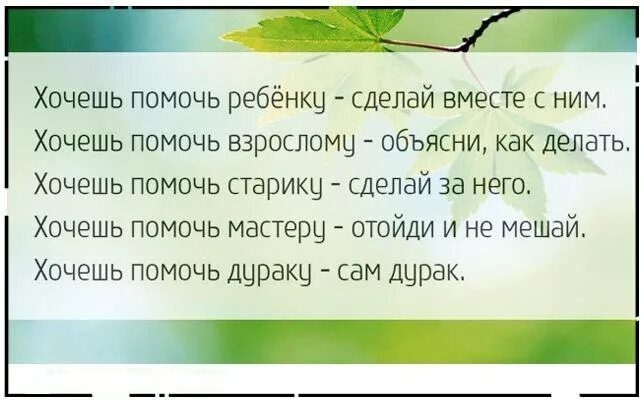 Хочешь помочь ребенку сделай вместе с ним. Хочешь помочь старику сделай за него. Хочешь помочь дураку сам дурак. Если хочешь помочь новичку делай вместе с ним.