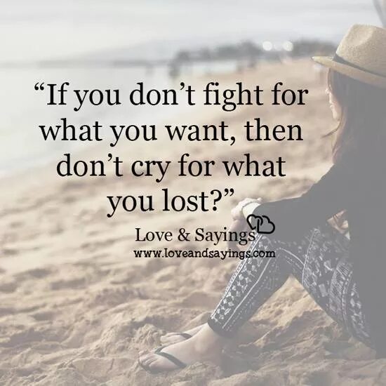 Fight for what you want. Don't Fight. If you don't Fight for what you want don't Cry for what you Lost. Fight for your Love. I can t fight