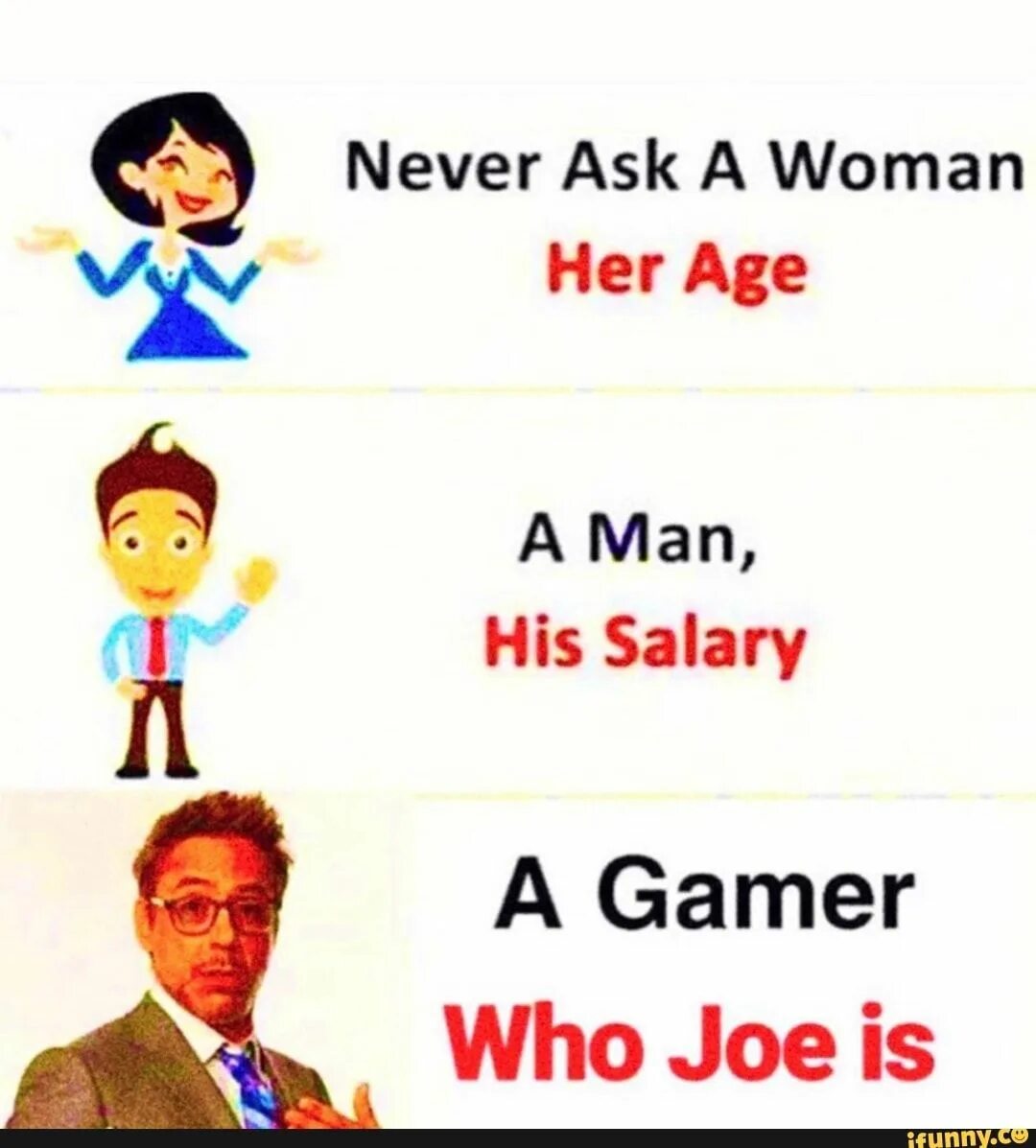 Never ask. Never ask a woman her age a man his salary. Never ask age salary. Never ask woman. Whose gaming now