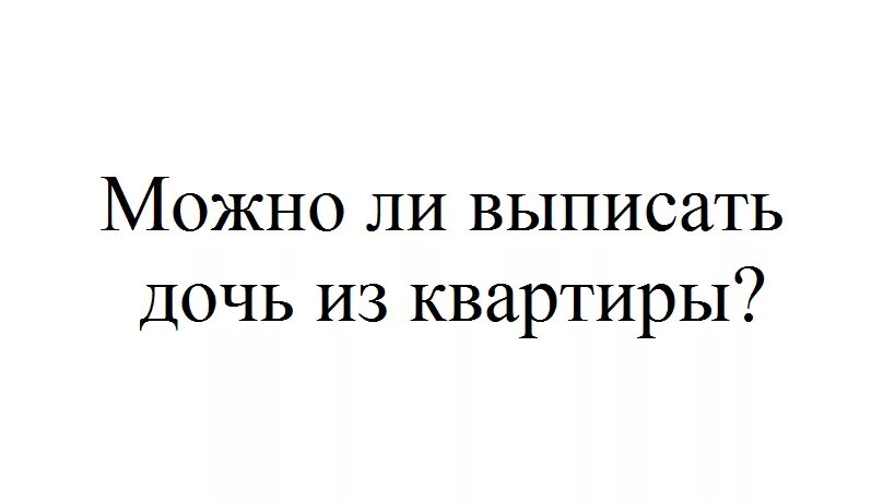 Можно выписать дочь без ее согласия ли из квартиры. Можно ли выписать человека из квартиры без его согласия. Как выписать дочь из квартиры без ее согласия взрослую. Как выписать мать из квартиры без ее согласия. Можно выписать совершеннолетнего из квартиры