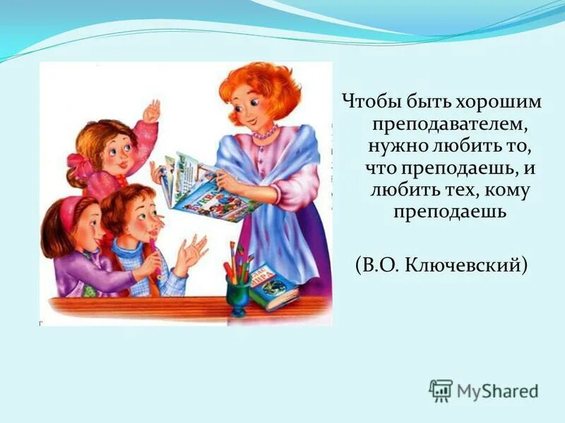 Кредо творческого человека. Любить то что преподаешь и тех кому преподаешь. Чтобы быть хорошим преподавателем нужно любить. Что нужно чтобы быть преподавателем. Ключевский цитаты.