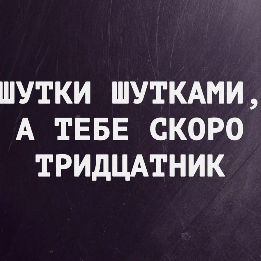 Мне 30 скоро 34. Скоро 30 лет. скоро 30 лет приколы. шутки шутками а тебе скоро тридцатник. скоро тридцать.