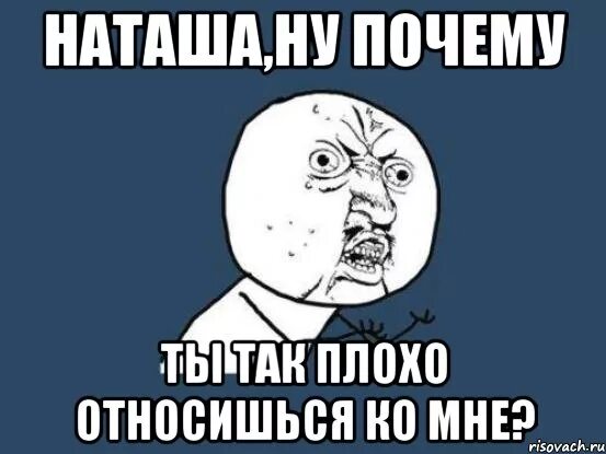 Почему ты. Мемы про Наташу. Наташа Наташа. Ну почему Мем. Скучаю наташа