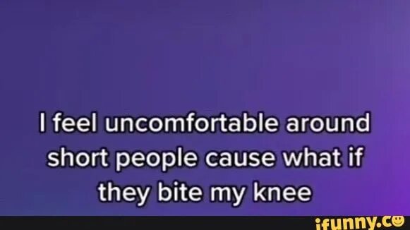 You re short. I feel uncomfortable.