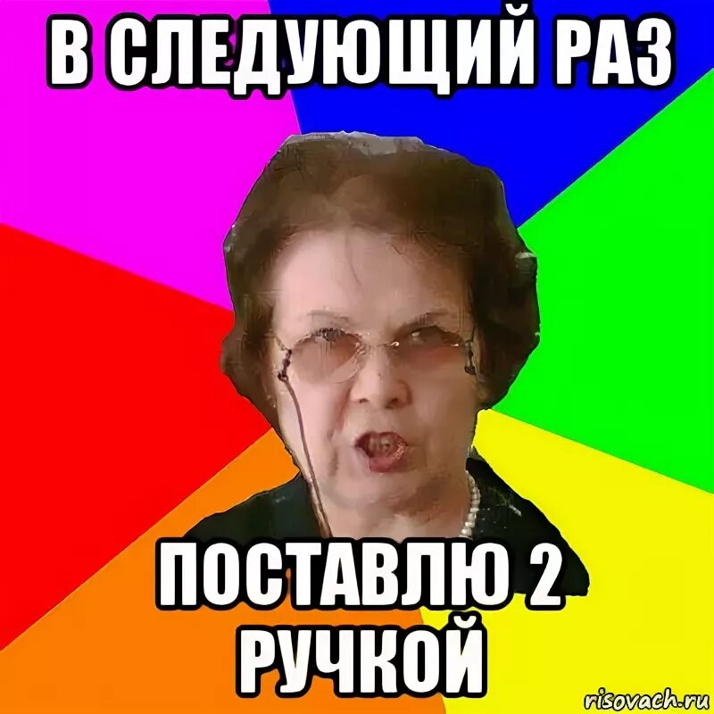 В самый раз ставлю. Типичная училка. На ручки Мем. В следующий раз Мем. Учту в следующий раз.