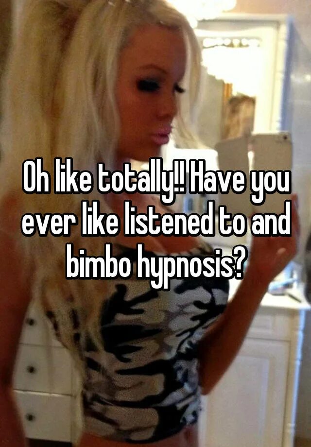 Like ever. Blonde bimbo Hypnose. Bimbo Hypnosis. Hypnotized bimbo real. Bimbo Hypnosis take of your clothes.