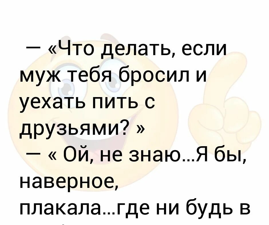 Что делать если тебя бросили. Если бросил муж. Что делать если тебя бросили друзья. Что делать если тебя бросил парень. Что делать с пьющим мужем