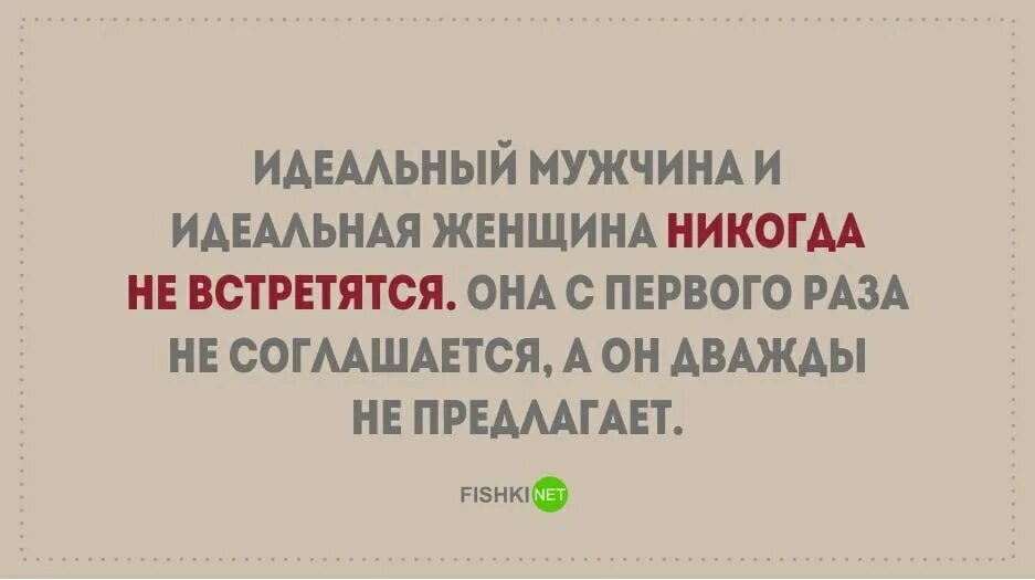 Почему я идеален. Идеальный мужчина не предлагает дважды. Настоящие мужчины два раза не предлагают. Идеальный мужчина и идеальная женщина никогда. Настоящая женщина не соглашается с первого.