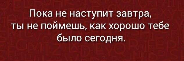 Все было хорошо пока не пришло. Пока не наступит завтра. Пока не наступит завтра не поймешь как хорошо было сегодня. Пока не наступит завтра ты не поймешь как хорошо было сегодня. Завтра не наступит.